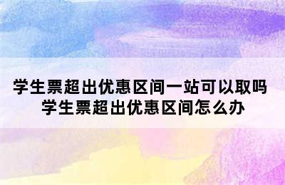 学生票超出优惠区间一站可以取吗 学生票超出优惠区间怎么办